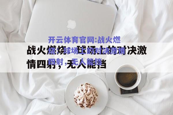 开云体育官网:战火燃烧：球场上的对决激情四射，无人能挡