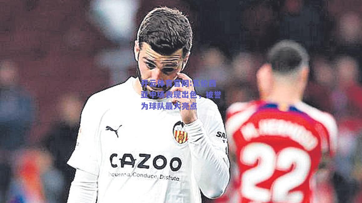 开云体育官网:瓦伦西亚中场表现出色，被誉为球队最大亮点
