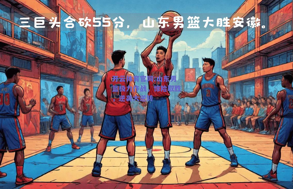 开云体育官网:山东男篮极力作战，惊险取胜，逆袭大逆转