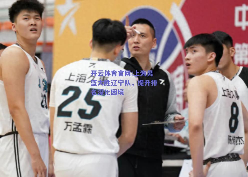 开云体育官网:上海男篮大胜辽宁队，提升排名深化困境