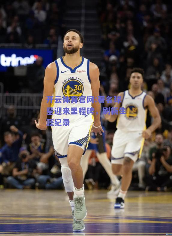 开云体育官网:著名球星迎来里程碑，刷新生涯纪录