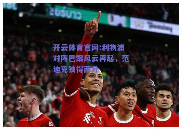 开云体育官网:利物浦对阵巴黎风云再起，范迪克独得两分