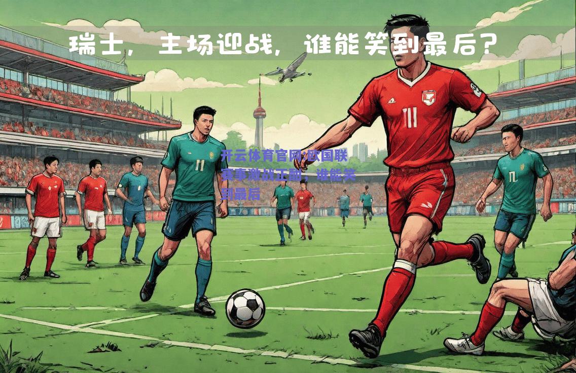 开云体育官网:欧国联赛事激战正酣，谁能笑到最后