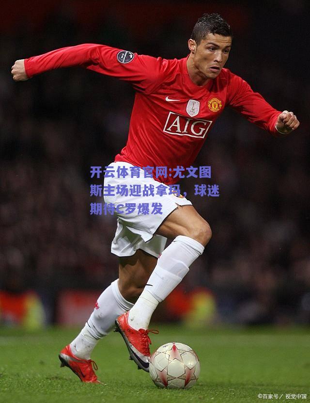 开云体育官网:尤文图斯主场迎战拿玛，球迷期待C罗爆发