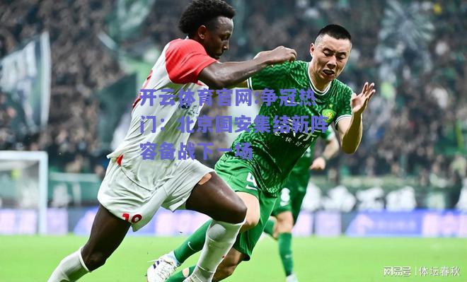 开云体育官网:争冠热门：北京国安集结新阵容备战下一场